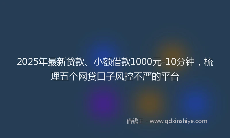 2025年最新贷款、小额借款1000元-10分钟，梳理五个网贷口子风控不严的平台