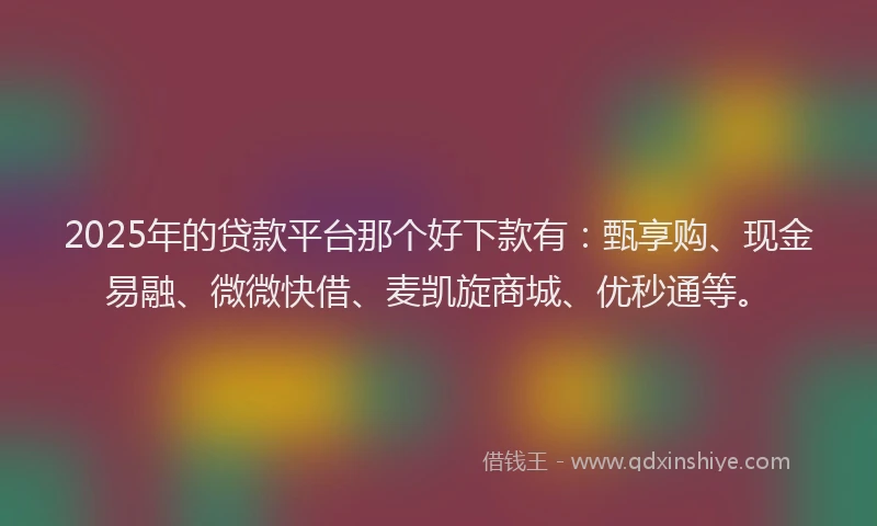 2025年的贷款平台那个好下款有：甄享购、现金易融、微微快借、麦凯旋商城、优秒通等。