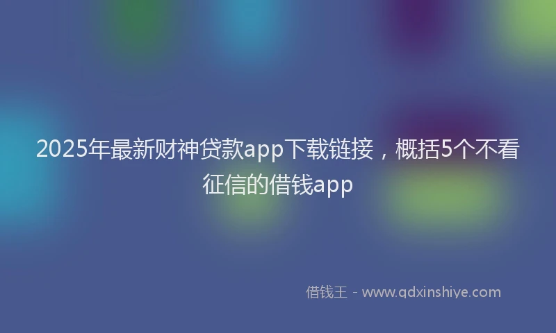 2025年最新财神贷款app下载链接，概括5个不看征信的借钱app