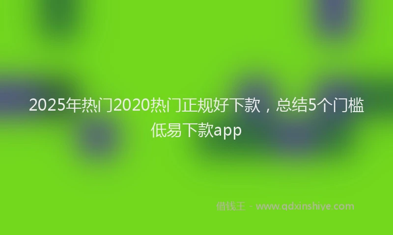 2025年热门2020热门正规好下款，总结5个门槛低易下款app