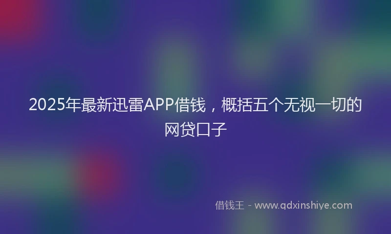 2025年最新迅雷APP借钱，概括五个无视一切的网贷口子