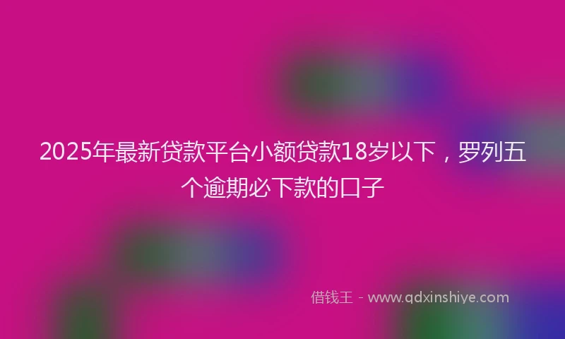 2025年最新贷款平台小额贷款18岁以下，罗列五个逾期必下款的口子