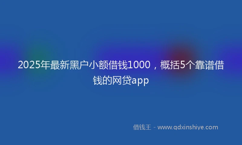 2025年最新黑户小额借钱1000，概括5个靠谱借钱的网贷app