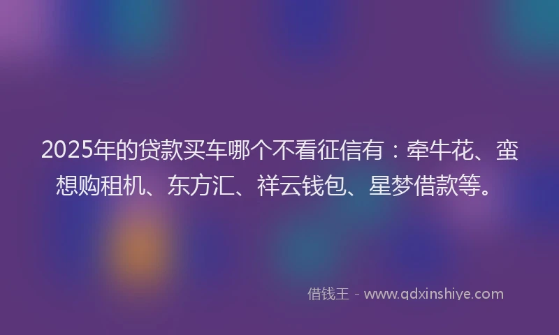 2025年的贷款买车哪个不看征信有：牵牛花、蛮想购租机、东方汇、祥云钱包、星梦借款等。