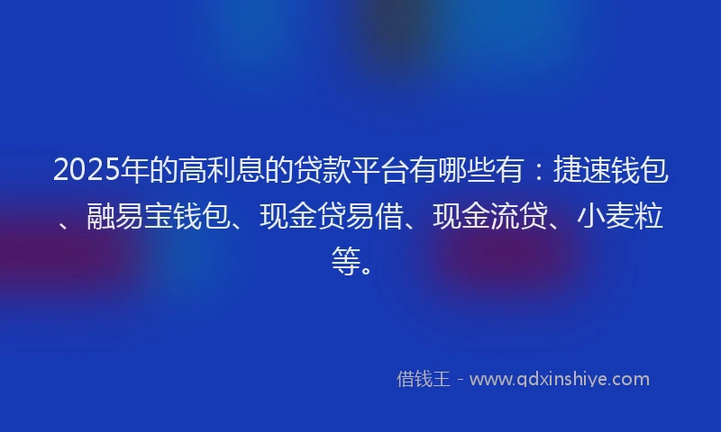2025年的高利息的贷款平台有哪些有：捷速钱包、融易宝钱包、现金贷易借、现金流贷、小麦粒等。