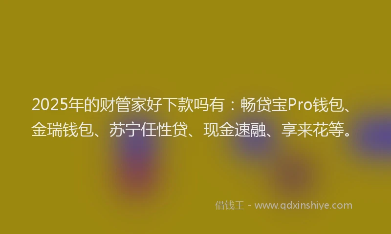 2025年的财管家好下款吗有：畅贷宝Pro钱包、金瑞钱包、苏宁任性贷、现金速融、享来花等。