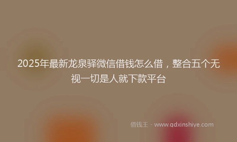 2025年最新龙泉驿微信借钱怎么借，整合五个无视一切是人就下款平台