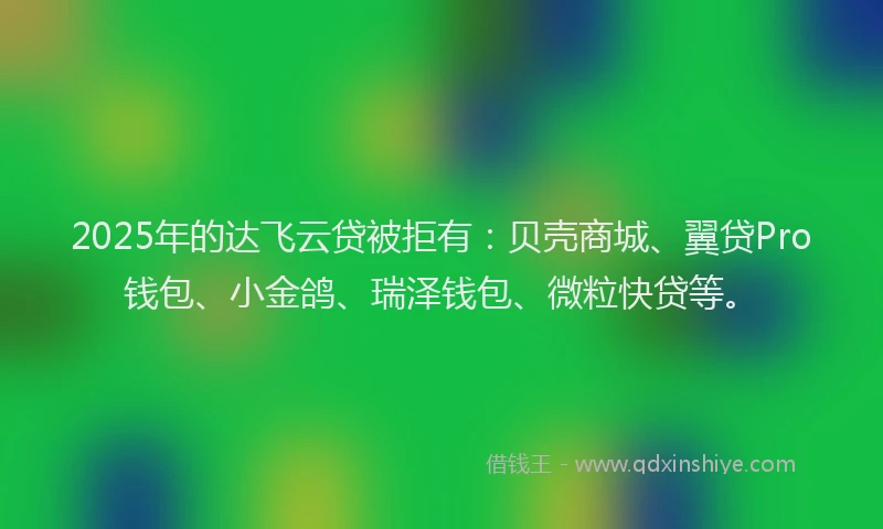 2025年的达飞云贷被拒有：贝壳商城、翼贷Pro钱包、小金鸽、瑞泽钱包、微粒快贷等。