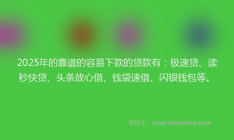 2025年的靠谱的容易下款的贷款有：极速贷、读秒快贷、头条放心借、钱袋速借、闪银钱包等。