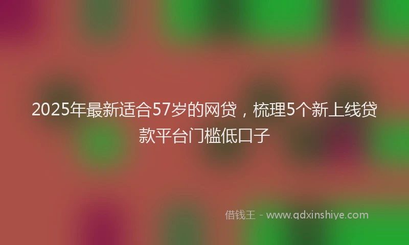 2025年最新适合57岁的网贷，梳理5个新上线贷款平台门槛低口子