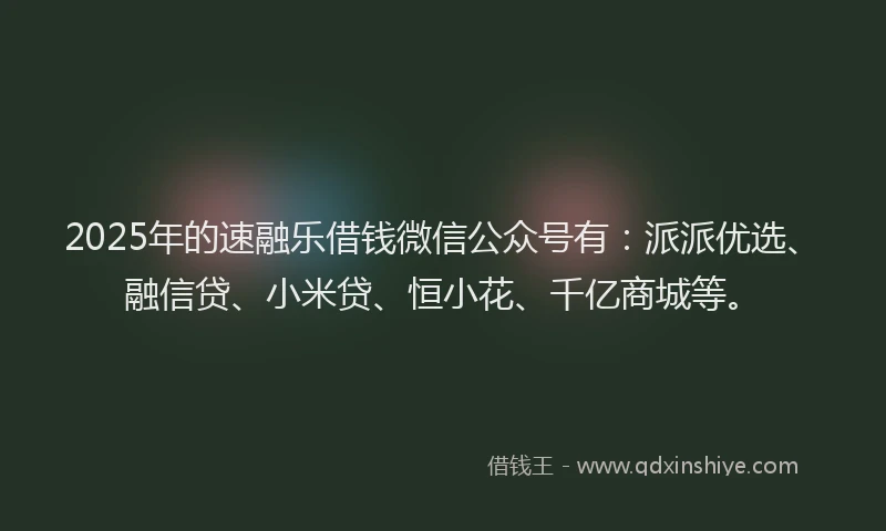2025年的速融乐借钱微信公众号有：派派优选、融信贷、小米贷、恒小花、千亿商城等。