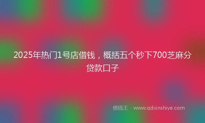 2025年热门1号店借钱，概括五个秒下700芝麻分贷款口子