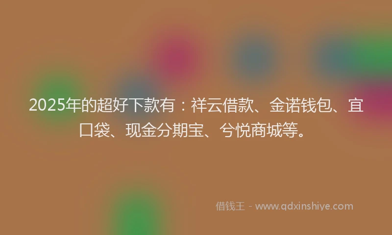 2025年的超好下款有：祥云借款、金诺钱包、宜口袋、现金分期宝、兮悦商城等。