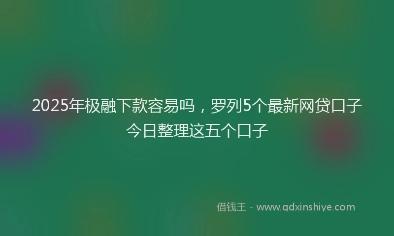 2025年极融下款容易吗，罗列5个最新网贷口子今日整理这五个口子