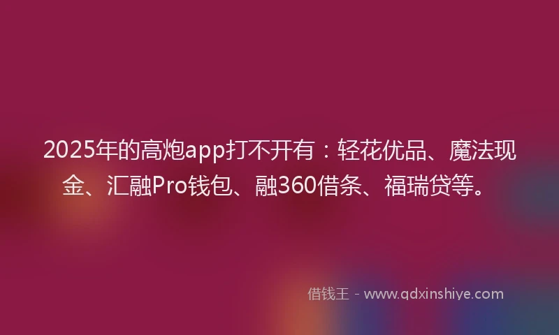 2025年的高炮app打不开有：轻花优品、魔法现金、汇融Pro钱包、融360借条、福瑞贷等。