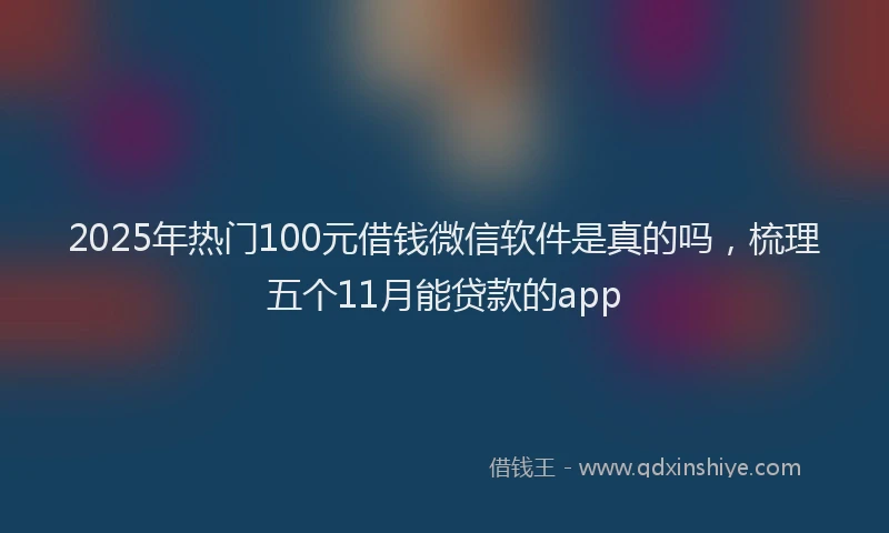 2025年热门100元借钱微信软件是真的吗，梳理五个11月能贷款的app