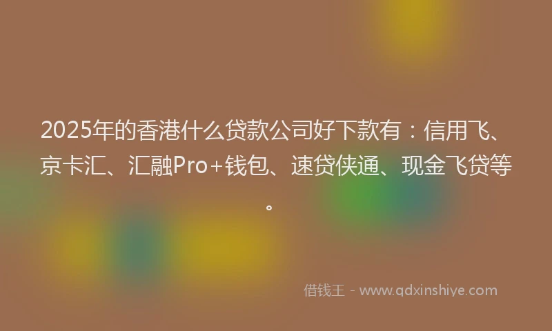 2025年的香港什么贷款公司好下款有：信用飞、京卡汇、汇融Pro+钱包、速贷侠通、现金飞贷等。