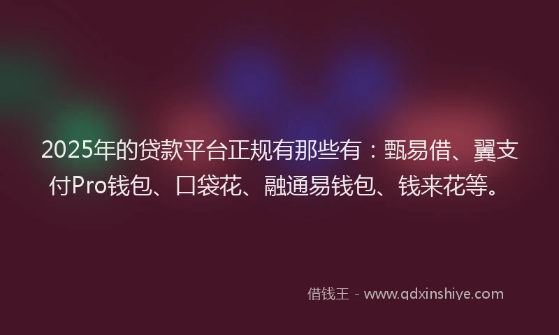 2025年的贷款平台正规有那些有：甄易借、翼支付Pro钱包、口袋花、融通易钱包、钱来花等。