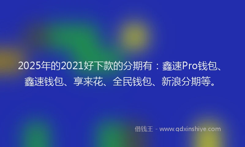 2025年的2021好下款的分期有：鑫速Pro钱包、鑫速钱包、享来花、全民钱包、新浪分期等。