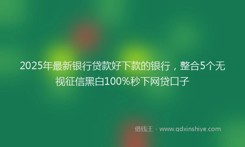 2025年最新银行贷款好下款的银行，整合5个无视征信黑白100%秒下网贷口子