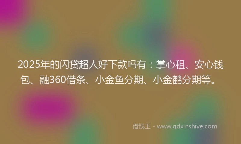 2025年的闪贷超人好下款吗有：掌心租、安心钱包、融360借条、小金鱼分期、小金鹤分期等。