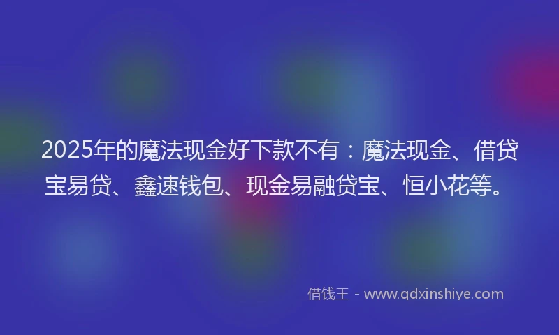2025年的魔法现金好下款不有：魔法现金、借贷宝易贷、鑫速钱包、现金易融贷宝、恒小花等。