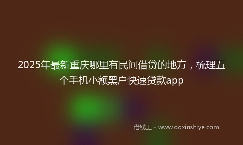 2025年最新重庆哪里有民间借贷的地方，梳理五个手机小额黑户快速贷款app