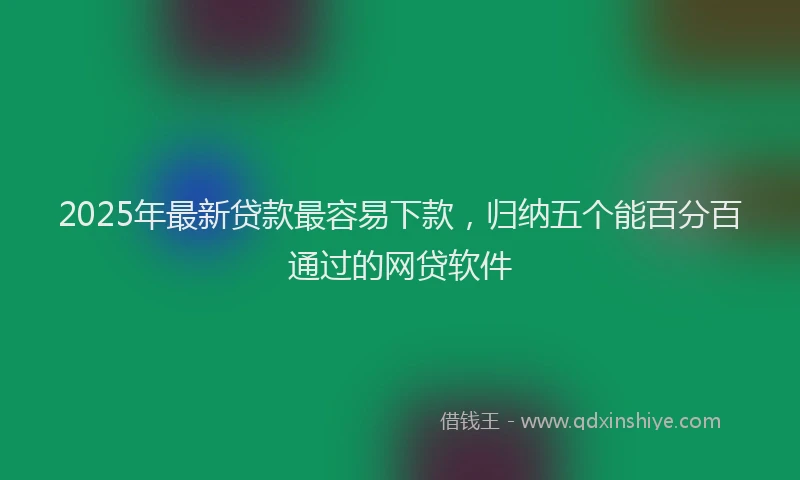 2025年最新贷款最容易下款，归纳五个能百分百通过的网贷软件