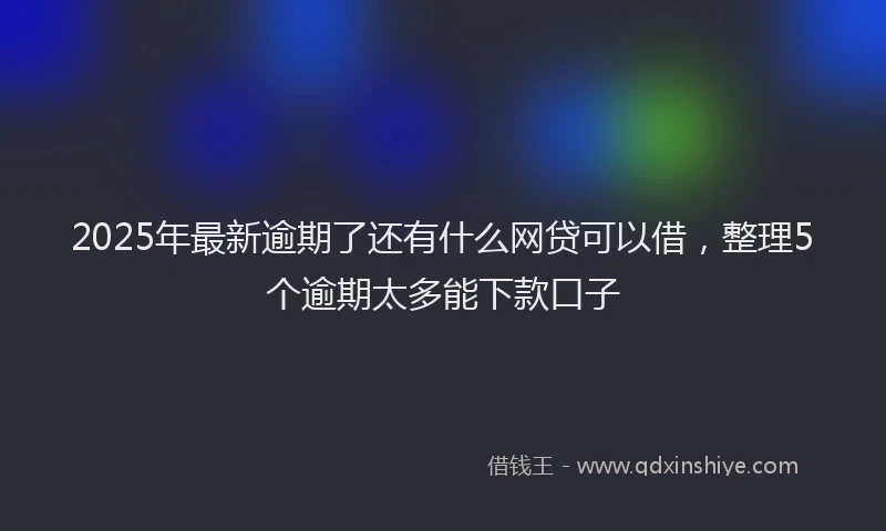 2025年最新逾期了还有什么网贷可以借，整理5个逾期太多能下款口子