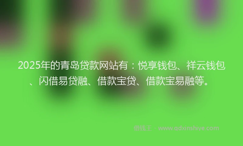 2025年的青岛贷款网站有：悦享钱包、祥云钱包、闪借易贷融、借款宝贷、借款宝易融等。