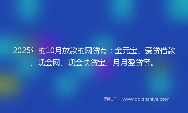 2025年的10月放款的网贷有：金元宝、爱贷借款、现金网、现金快贷宝、月月盈贷等。