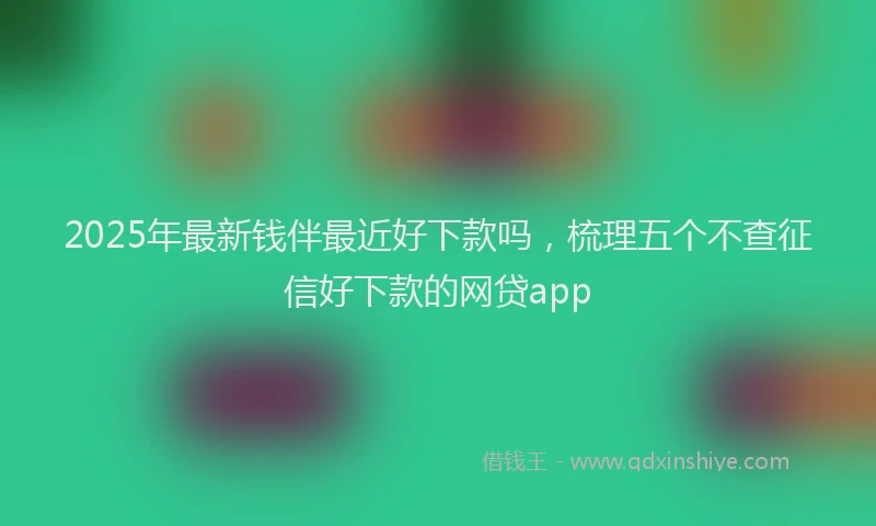 2025年最新钱伴最近好下款吗，梳理五个不查征信好下款的网贷app