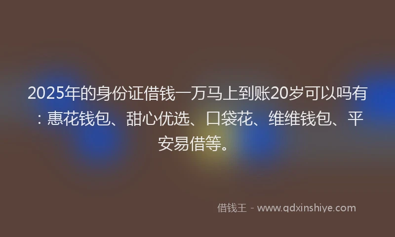 2025年的身份证借钱一万马上到账20岁可以吗有：惠花钱包、甜心优选、口袋花、维维钱包、平安易借等。