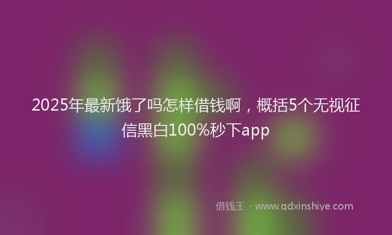 2025年最新饿了吗怎样借钱啊，概括5个无视征信黑白100%秒下app