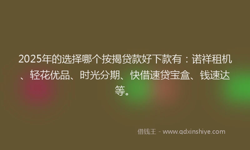 2025年的选择哪个按揭贷款好下款有：诺祥租机、轻花优品、时光分期、快借速贷宝盒、钱速达等。