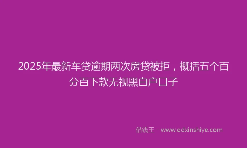 2025年最新车贷逾期两次房贷被拒，概括五个百分百下款无视黑白户口子