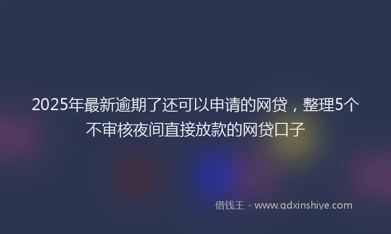 2025年最新逾期了还可以申请的网贷，整理5个不审核夜间直接放款的网贷口子