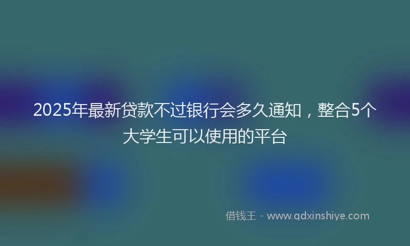 2025年最新贷款不过银行会多久通知，整合5个大学生可以使用的平台
