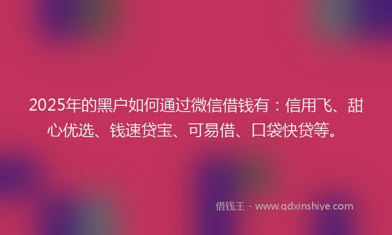2025年的黑户如何通过微信借钱有：信用飞、甜心优选、钱速贷宝、可易借、口袋快贷等。