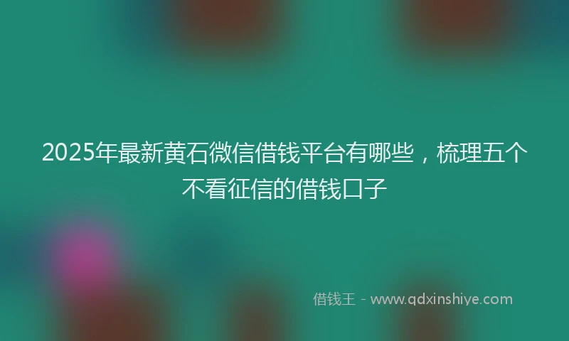 2025年最新黄石微信借钱平台有哪些，梳理五个不看征信的借钱口子