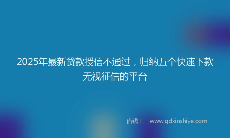 2025年最新贷款授信不通过，归纳五个快速下款无视征信的平台