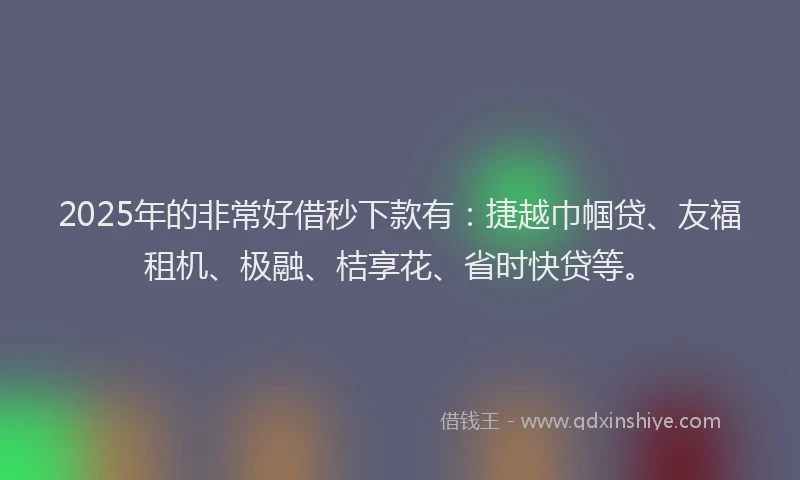 2025年的非常好借秒下款有：捷越巾帼贷、友福租机、极融、桔享花、省时快贷等。