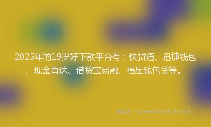 2025年的19岁好下款平台有：快贷通、迅捷钱包、现金直达、借贷宝易融、福星钱包贷等。