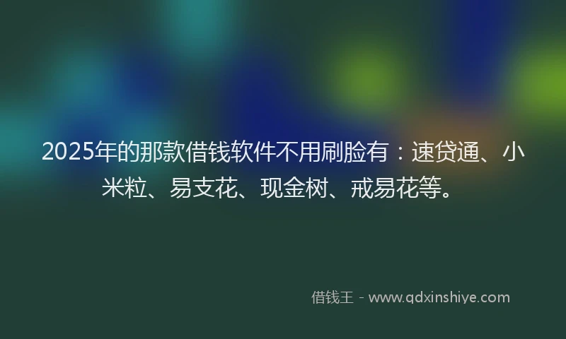 2025年的那款借钱软件不用刷脸有：速贷通、小米粒、易支花、现金树、戒易花等。