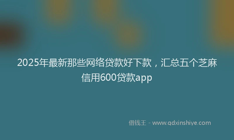 2025年最新那些网络贷款好下款，汇总五个芝麻信用600贷款app