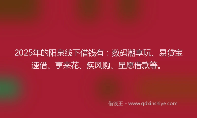 2025年的阳泉线下借钱有：数码潮享玩、易贷宝速借、享来花、疾风购、星愿借款等。