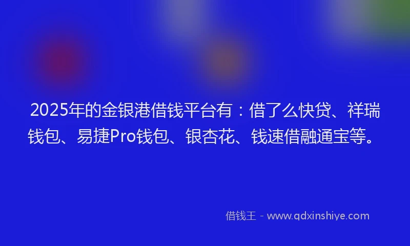 2025年的金银港借钱平台有：借了么快贷、祥瑞钱包、易捷Pro钱包、银杏花、钱速借融通宝等。