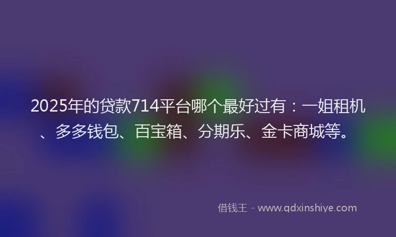 2025年的贷款714平台哪个最好过有：一姐租机、多多钱包、百宝箱、分期乐、金卡商城等。