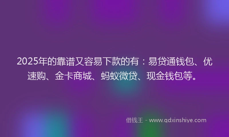 2025年的靠谱又容易下款的有：易贷通钱包、优速购、金卡商城、蚂蚁微贷、现金钱包等。