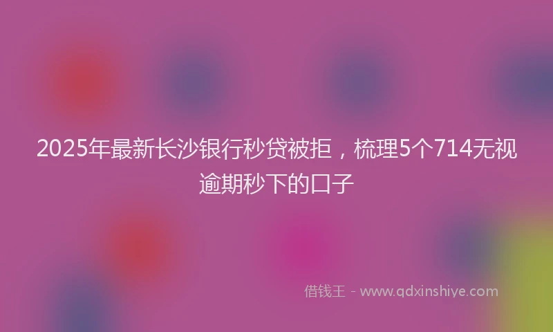 2025年最新长沙银行秒贷被拒，梳理5个714无视逾期秒下的口子